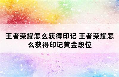 王者荣耀怎么获得印记 王者荣耀怎么获得印记黄金段位